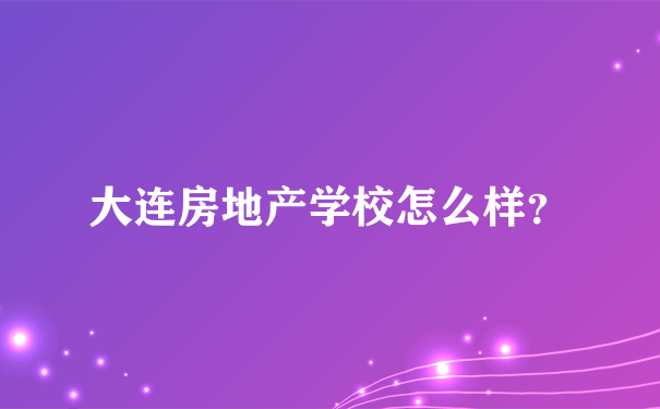 大连房地产学校怎么样？