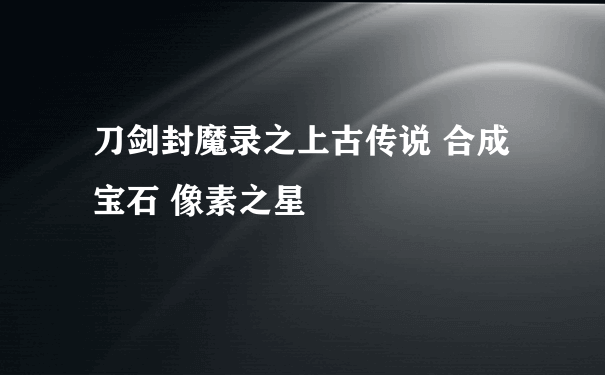 刀剑封魔录之上古传说 合成宝石 像素之星