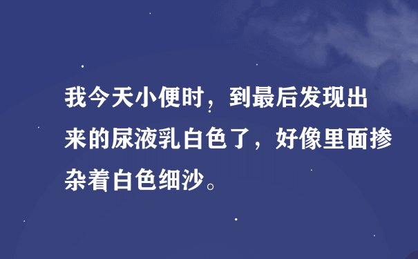 我今天小便时，到最后发现出来的尿液乳白色了，好像里面掺杂着白色细沙。