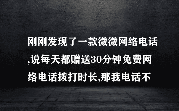 刚刚发现了一款微微网络电话,说每天都赠送30分钟免费网络电话拨打时长,那我电话不