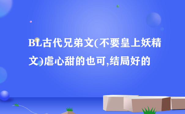 BL古代兄弟文(不要皇上妖精文)虐心甜的也可,结局好的