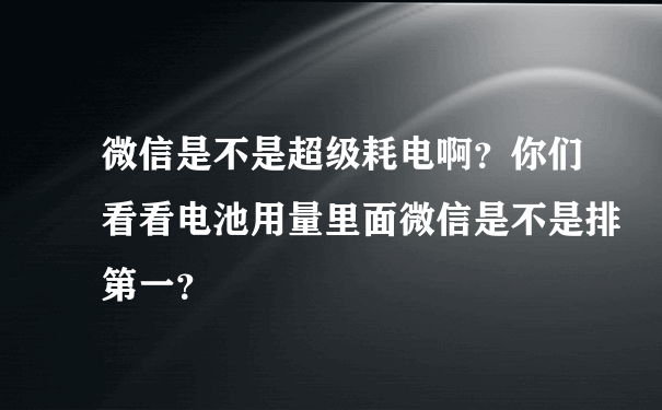 微信是不是超级耗电啊？你们看看电池用量里面微信是不是排第一？