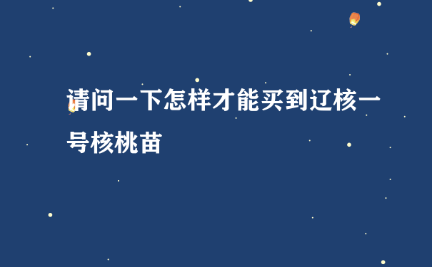 请问一下怎样才能买到辽核一号核桃苗