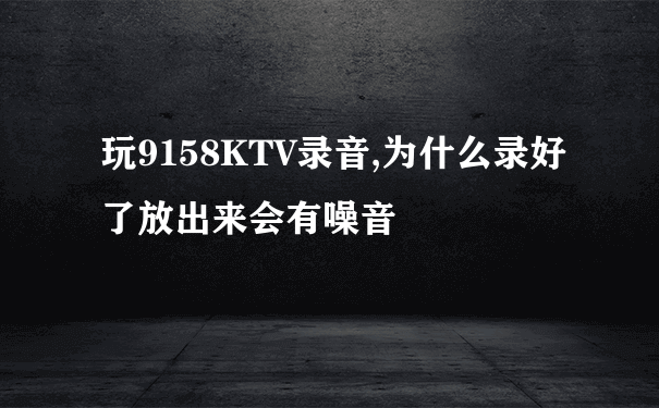 玩9158KTV录音,为什么录好了放出来会有噪音