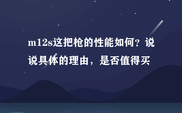 m12s这把枪的性能如何？说说具体的理由，是否值得买