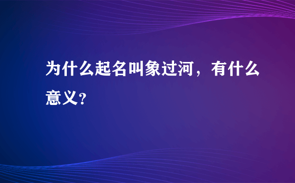 为什么起名叫象过河，有什么意义？