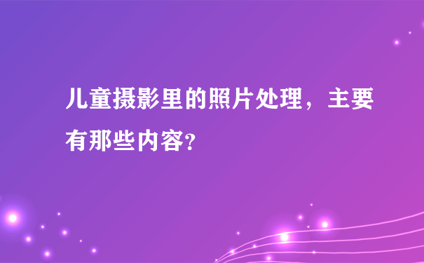 儿童摄影里的照片处理，主要有那些内容？