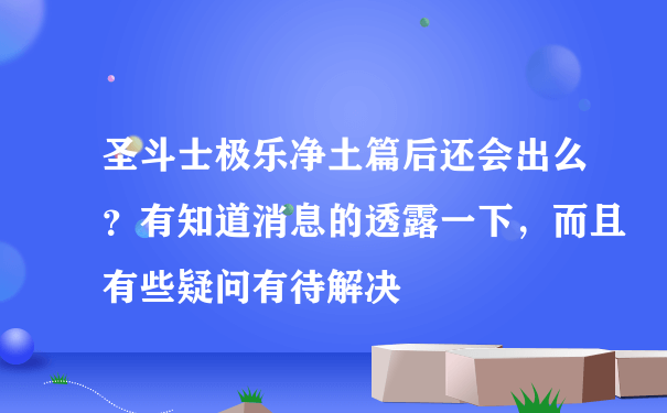 圣斗士极乐净土篇后还会出么？有知道消息的透露一下，而且有些疑问有待解决