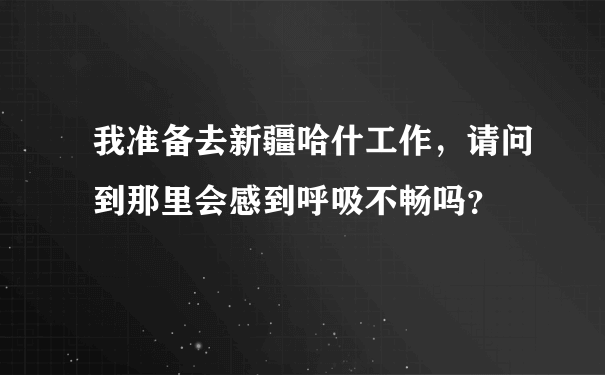 我准备去新疆哈什工作，请问到那里会感到呼吸不畅吗？