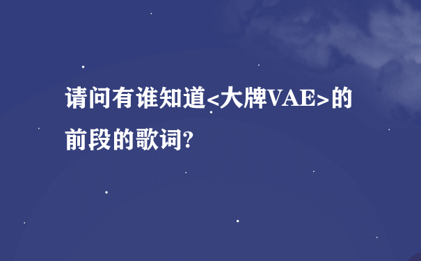 请问有谁知道<大牌VAE>的前段的歌词?