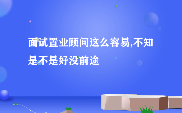 面试置业顾问这么容易,不知是不是好没前途