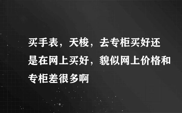 买手表，天梭，去专柜买好还是在网上买好，貌似网上价格和专柜差很多啊