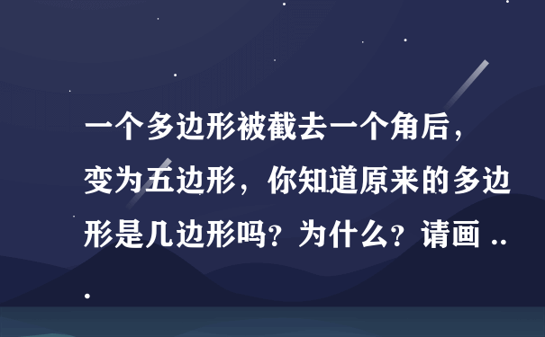 一个多边形被截去一个角后，变为五边形，你知道原来的多边形是几边形吗？为什么？请画 ...