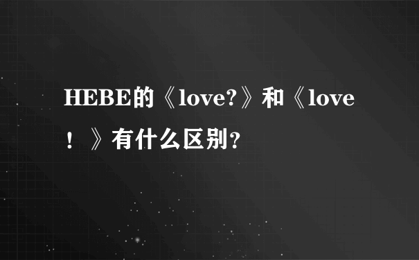 HEBE的《love?》和《love！》有什么区别？