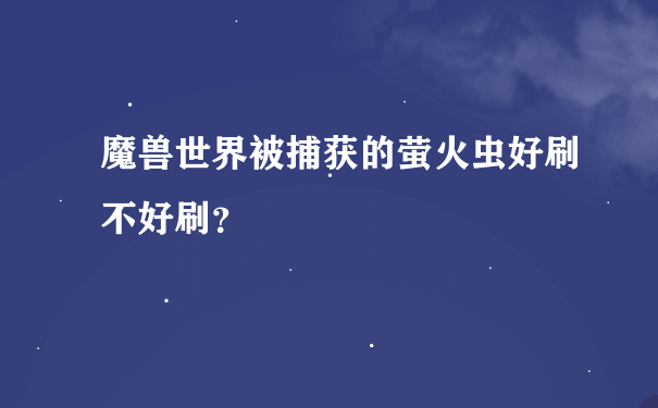 魔兽世界被捕获的萤火虫好刷不好刷？