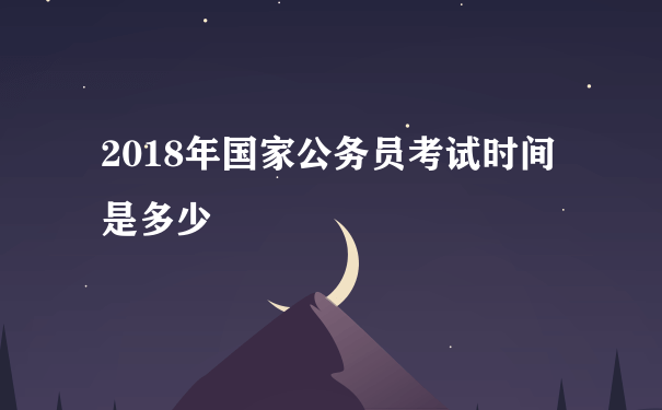 2018年国家公务员考试时间是多少