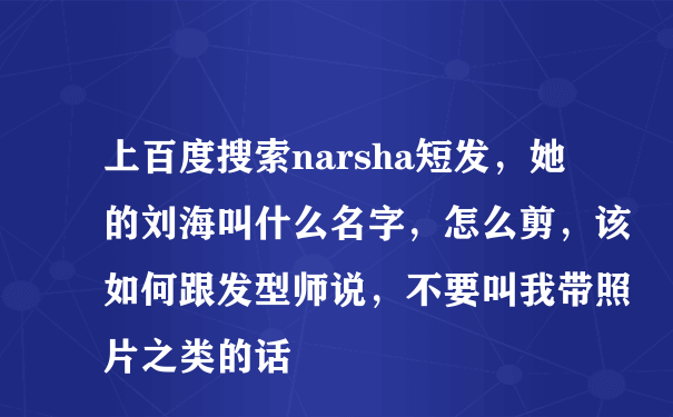 上百度搜索narsha短发，她的刘海叫什么名字，怎么剪，该如何跟发型师说，不要叫我带照片之类的话