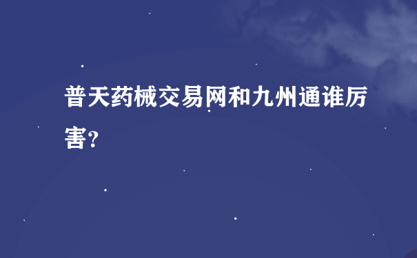 普天药械交易网和九州通谁厉害？