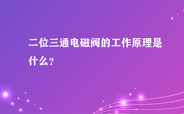 二位三通电磁阀的工作原理是什么？