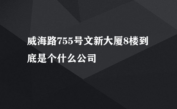 威海路755号文新大厦8楼到底是个什么公司