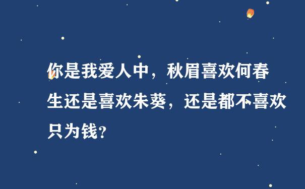 你是我爱人中，秋眉喜欢何春生还是喜欢朱葵，还是都不喜欢只为钱？