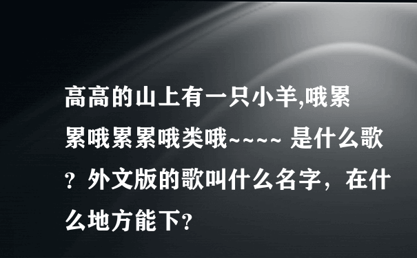 高高的山上有一只小羊,哦累累哦累累哦类哦~~~~ 是什么歌？外文版的歌叫什么名字，在什么地方能下？