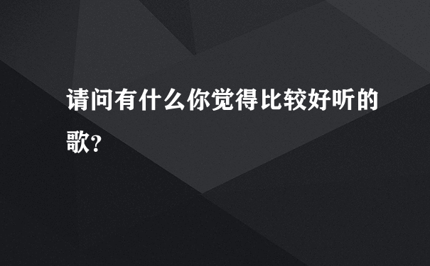 请问有什么你觉得比较好听的歌？