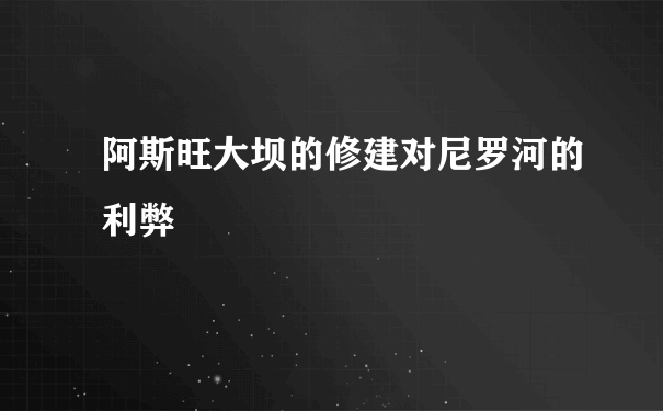 阿斯旺大坝的修建对尼罗河的利弊