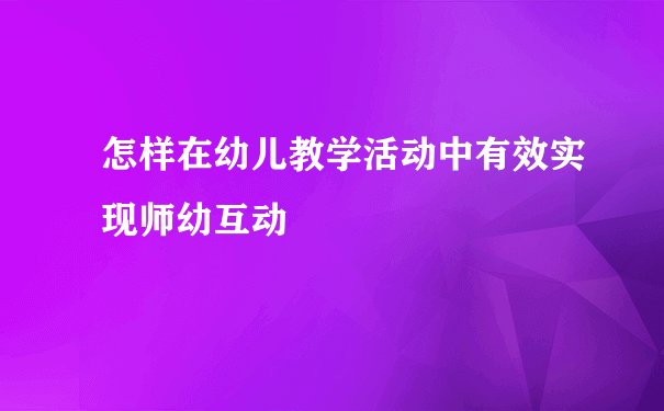 怎样在幼儿教学活动中有效实现师幼互动