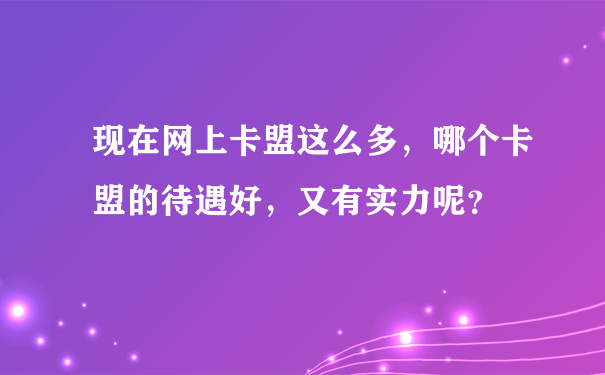 现在网上卡盟这么多，哪个卡盟的待遇好，又有实力呢？