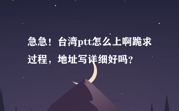 急急！台湾ptt怎么上啊跪求过程，地址写详细好吗？