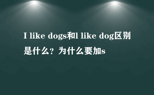 I like dogs和l like dog区别是什么？为什么要加s