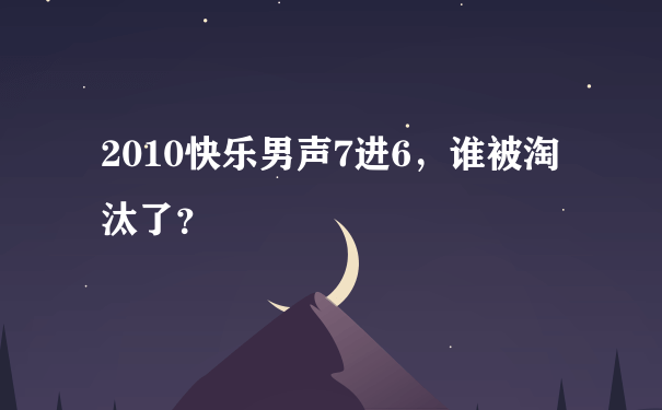 2010快乐男声7进6，谁被淘汰了？