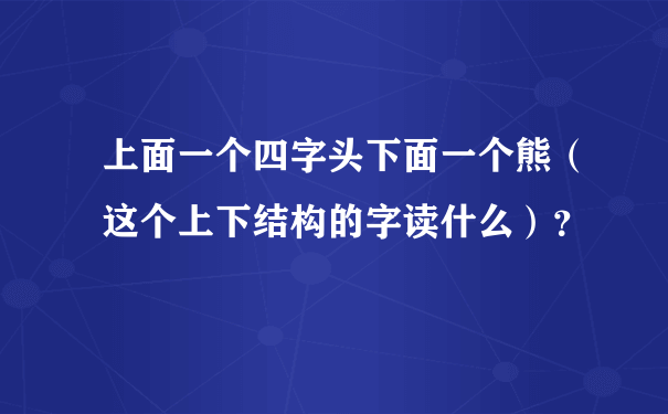 上面一个四字头下面一个熊（这个上下结构的字读什么）？