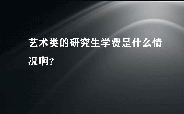 艺术类的研究生学费是什么情况啊？