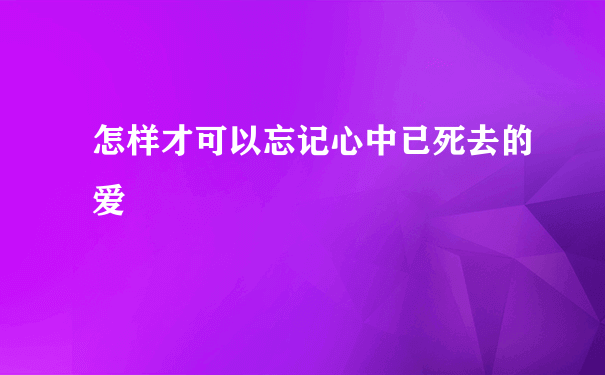 怎样才可以忘记心中已死去的爱