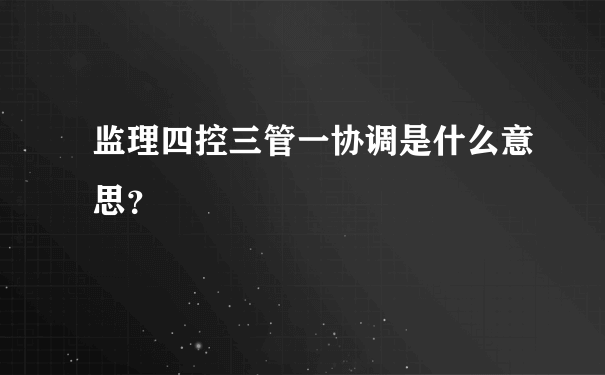 监理四控三管一协调是什么意思？