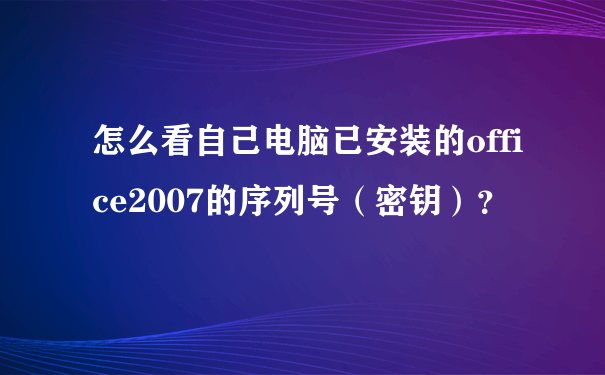 怎么看自己电脑已安装的office2007的序列号（密钥）？