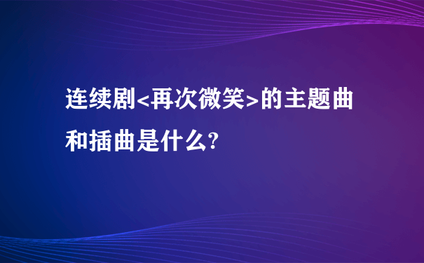 连续剧<再次微笑>的主题曲和插曲是什么?