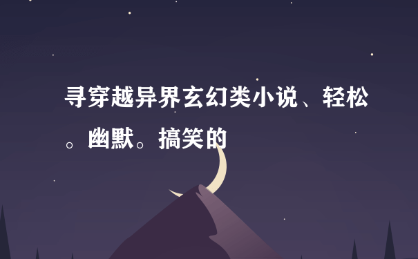 寻穿越异界玄幻类小说、轻松。幽默。搞笑的