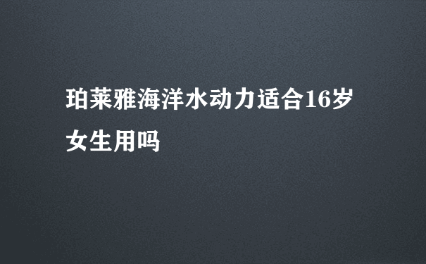 珀莱雅海洋水动力适合16岁女生用吗