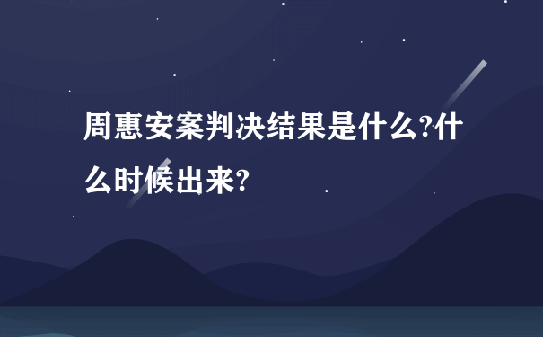 周惠安案判决结果是什么?什么时候出来?