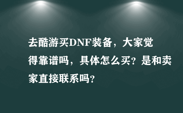 去酷游买DNF装备，大家觉得靠谱吗，具体怎么买？是和卖家直接联系吗？