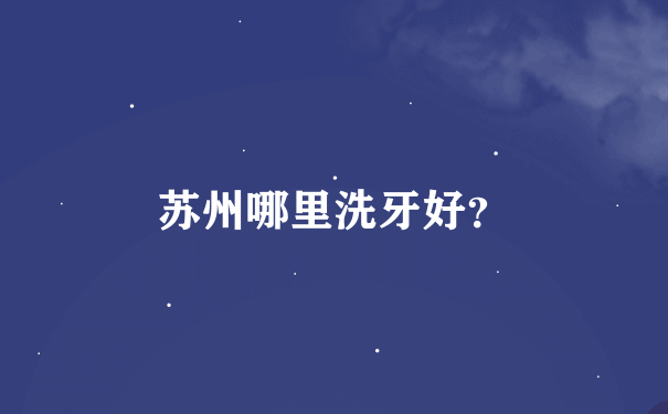 苏州哪里洗牙好？