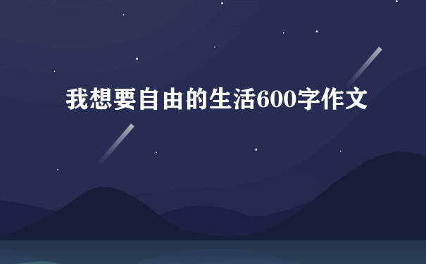 我想要自由的生活600字作文