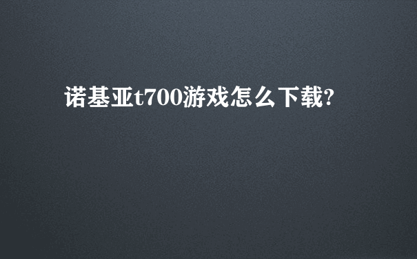 诺基亚t700游戏怎么下载?