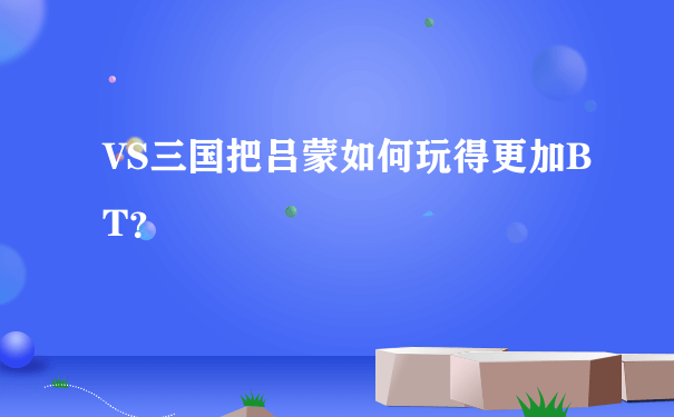 VS三国把吕蒙如何玩得更加BT？