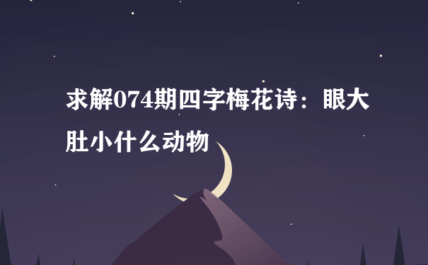 求解074期四字梅花诗：眼大肚小什么动物