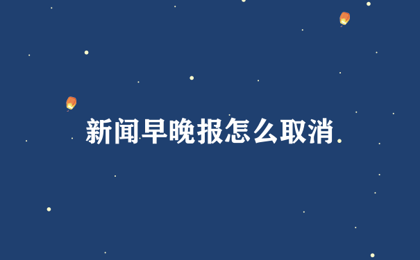 新闻早晚报怎么取消