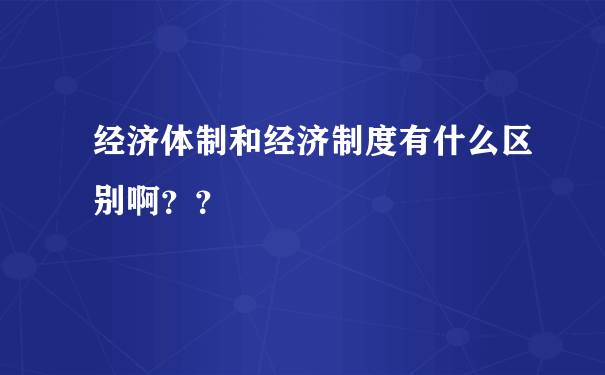 经济体制和经济制度有什么区别啊？？